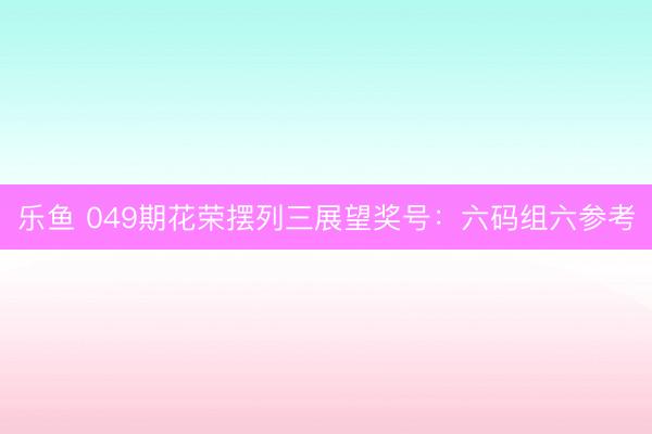 乐鱼 049期花荣摆列三展望奖号：六码组六参考