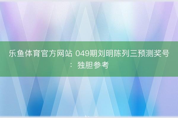 乐鱼体育官方网站 049期刘明陈列三预测奖号：独胆参考